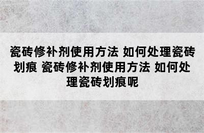 瓷砖修补剂使用方法 如何处理瓷砖划痕 瓷砖修补剂使用方法 如何处理瓷砖划痕呢